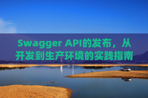 Swagger API的发布，从开发到生产环境的实践指南